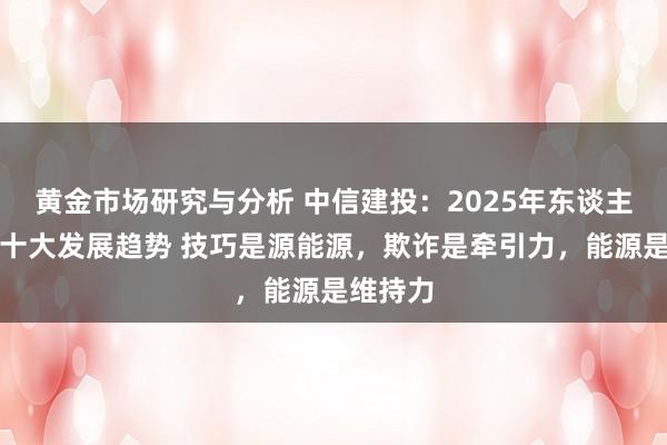 黄金市场研究与分析 中信建投：2025年东谈主工智能十大发展趋势 技巧是源能源，欺诈是牵引力，能源是维持力