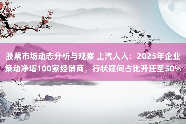 股票市场动态分析与观察 上汽人人：2025年企业策动净增100家经销商，行状窥伺占比升迁至50%