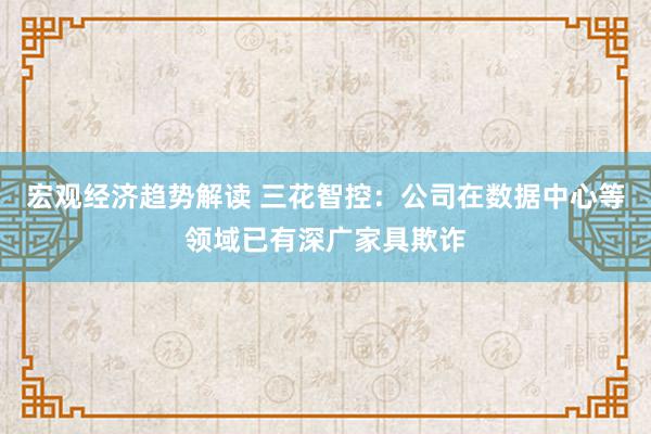 宏观经济趋势解读 三花智控：公司在数据中心等领域已有深广家具欺诈