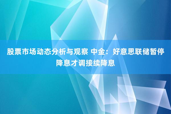 股票市场动态分析与观察 中金：好意思联储暂停降息才调接续降息