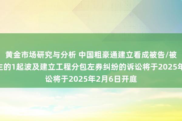 黄金市场研究与分析 中国粗豪通建立看成被告/被上诉东说念主的1起波及建立工程分包左券纠纷的诉讼将于2025年2月6日开庭