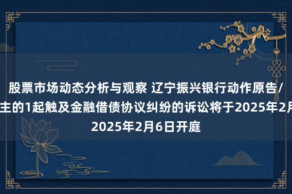 股票市场动态分析与观察 辽宁振兴银行动作原告/上诉东谈主的1起触及金融借债协议纠纷的诉讼将于2025年2月6日开庭