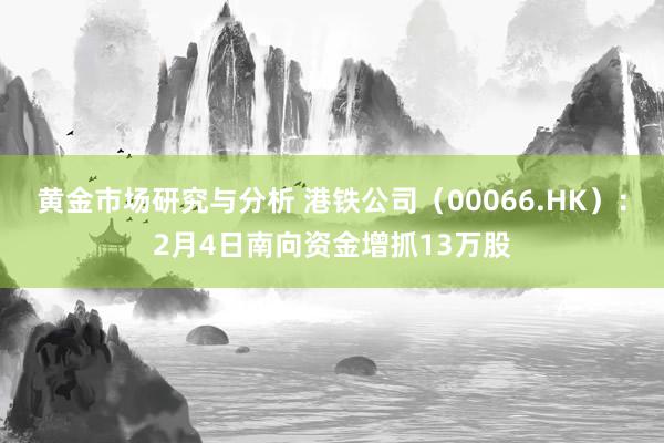 黄金市场研究与分析 港铁公司（00066.HK）：2月4日南向资金增抓13万股