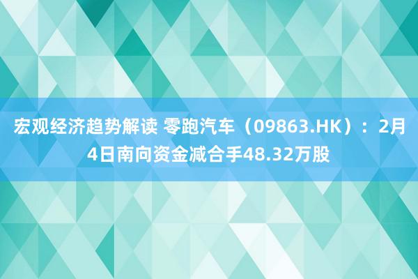 宏观经济趋势解读 零跑汽车（09863.HK）：2月4日南向资金减合手48.32万股