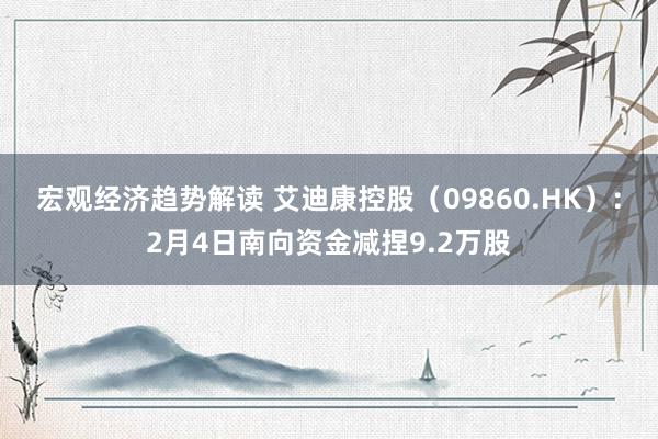 宏观经济趋势解读 艾迪康控股（09860.HK）：2月4日南向资金减捏9.2万股