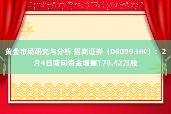 黄金市场研究与分析 招商证券（06099.HK）：2月4日南向资金增握170.42万股