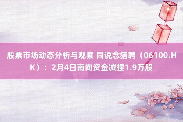 股票市场动态分析与观察 同说念猎聘（06100.HK）：2月4日南向资金减捏1.9万股