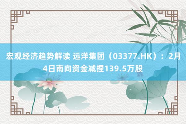 宏观经济趋势解读 远洋集团（03377.HK）：2月4日南向资金减捏139.5万股