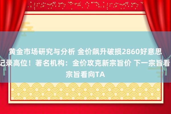 黄金市场研究与分析 金价飙升破损2860好意思元创记录高位！著名机构：金价攻克新宗旨价 下一宗旨看向TA