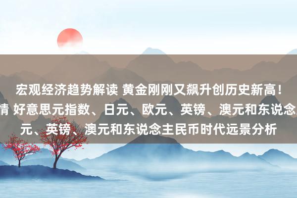 宏观经济趋势解读 黄金刚刚又飙升创历史新高！“小非农”恐引爆行情 好意思元指数、日元、欧元、英镑、澳元和东说念主民币时代远景分析