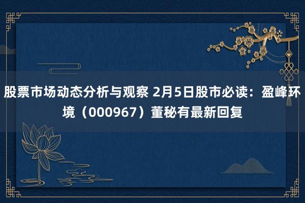 股票市场动态分析与观察 2月5日股市必读：盈峰环境（000967）董秘有最新回复