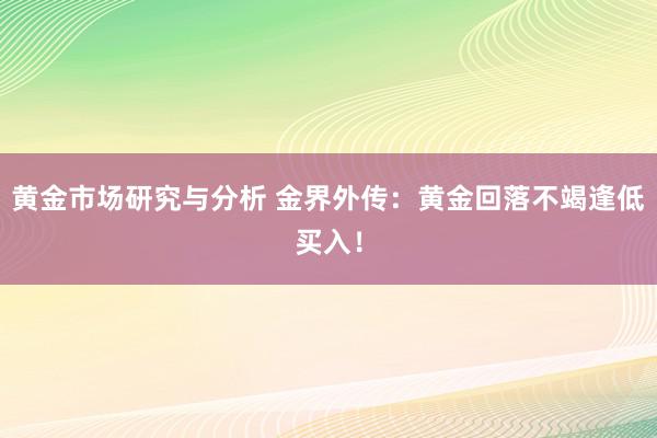 黄金市场研究与分析 金界外传：黄金回落不竭逢低买入！