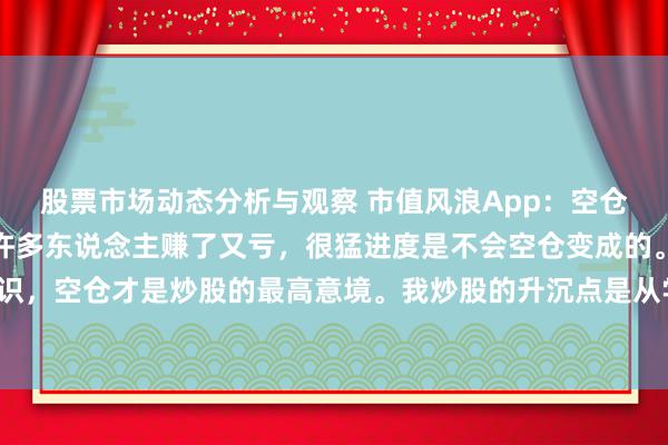 股票市场动态分析与观察 市值风浪App：空仓：散户走动的最高水平许多东说念主赚了又亏，很猛进度是不会空仓变成的。空仓是一门很大的常识，空仓才是炒股的最高意境。我炒股的升沉点是从学会空仓驱动的。炒股早期我每天齐是满仓操作，或许...