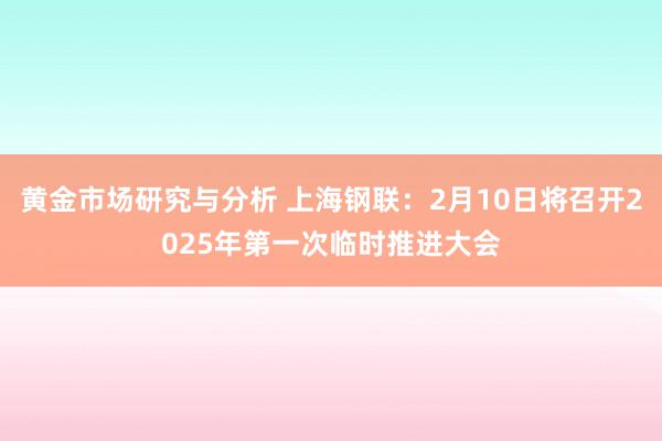 黄金市场研究与分析 上海钢联：2月10日将召开2025年第一次临时推进大会