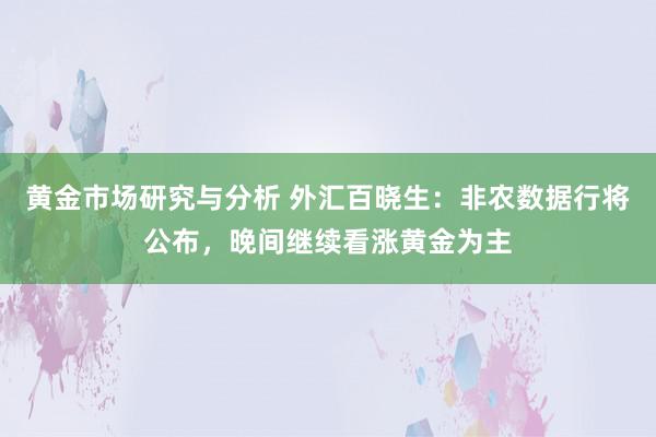 黄金市场研究与分析 外汇百晓生：非农数据行将公布，晚间继续看涨黄金为主