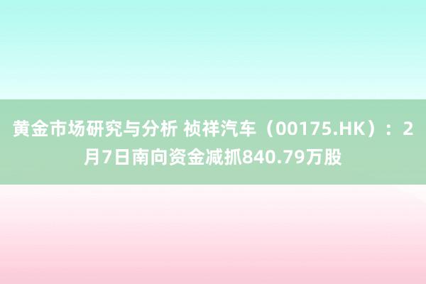 黄金市场研究与分析 祯祥汽车（00175.HK）：2月7日南向资金减抓840.79万股