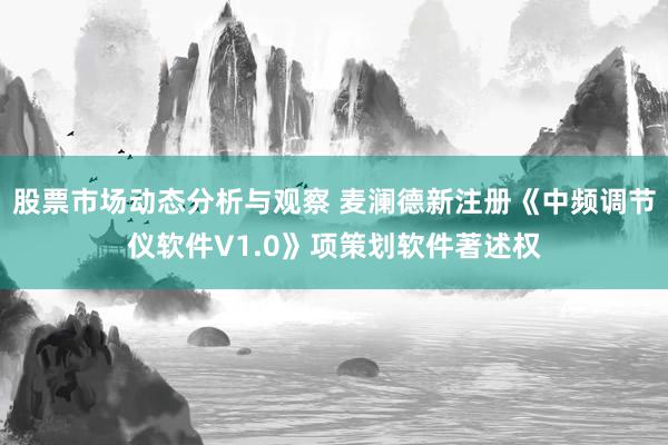 股票市场动态分析与观察 麦澜德新注册《中频调节仪软件V1.0》项策划软件著述权