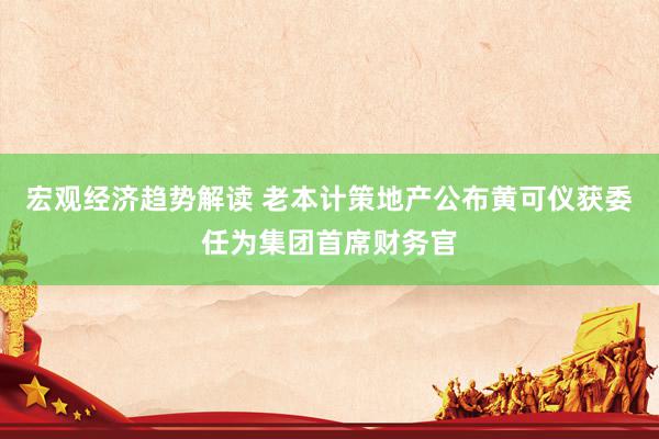 宏观经济趋势解读 老本计策地产公布黄可仪获委任为集团首席财务官