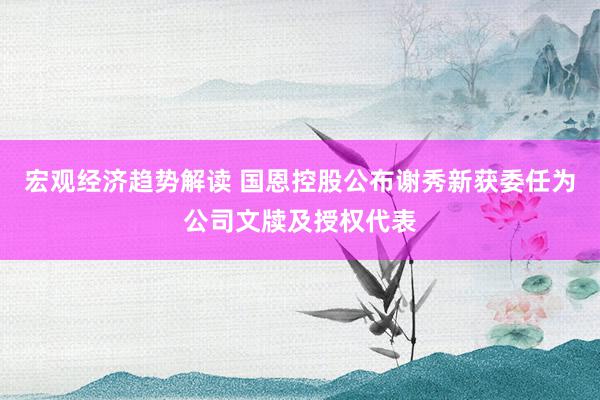 宏观经济趋势解读 国恩控股公布谢秀新获委任为公司文牍及授权代表