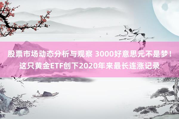 股票市场动态分析与观察 3000好意思元不是梦！这只黄金ETF创下2020年来最长连涨记录