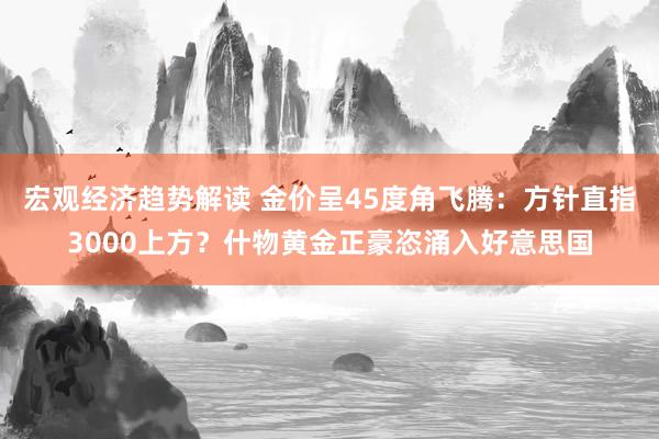 宏观经济趋势解读 金价呈45度角飞腾：方针直指3000上方？什物黄金正豪恣涌入好意思国