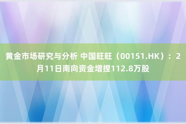 黄金市场研究与分析 中国旺旺（00151.HK）：2月11日南向资金增捏112.8万股