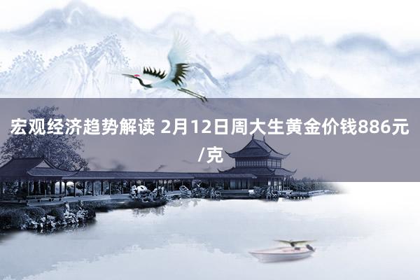 宏观经济趋势解读 2月12日周大生黄金价钱886元/克