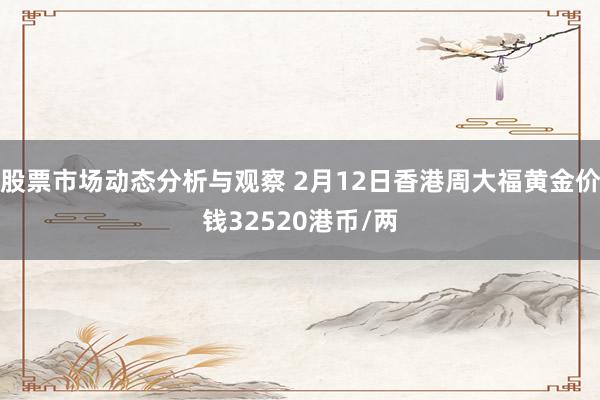 股票市场动态分析与观察 2月12日香港周大福黄金价钱32520港币/两