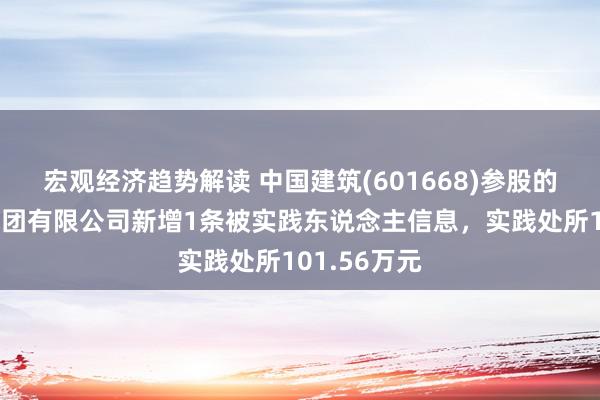 宏观经济趋势解读 中国建筑(601668)参股的中建装配集团有限公司新增1条被实践东说念主信息，实践处所101.56万元