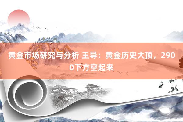 黄金市场研究与分析 王导：黄金历史大顶，2900下方空起来