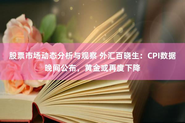 股票市场动态分析与观察 外汇百晓生：CPI数据晚间公布，黄金或再度下降