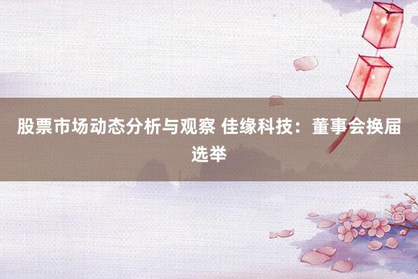 股票市场动态分析与观察 佳缘科技：董事会换届选举