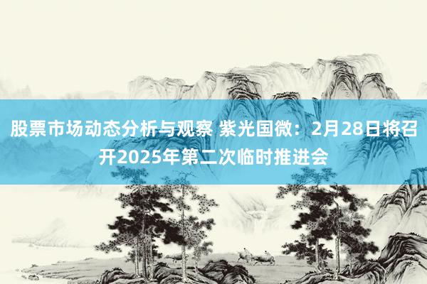 股票市场动态分析与观察 紫光国微：2月28日将召开2025年第二次临时推进会