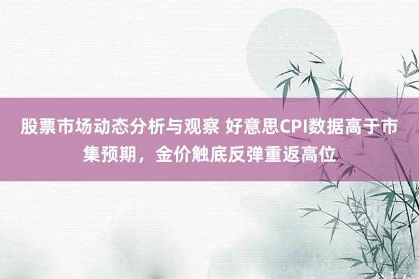 股票市场动态分析与观察 好意思CPI数据高于市集预期，金价触底反弹重返高位