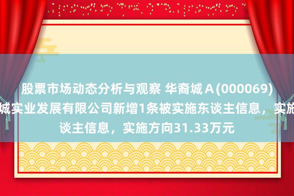 股票市场动态分析与观察 华裔城Ａ(000069)控股的南京华裔城实业发展有限公司新增1条被实施东谈主信息，实施方向31.33万元