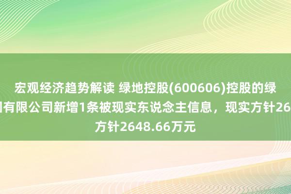 宏观经济趋势解读 绿地控股(600606)控股的绿地控股集团有限公司新增1条被现实东说念主信息，现实方针2648.66万元