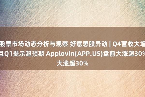 股票市场动态分析与观察 好意思股异动 | Q4营收大增且Q1提示超预期 Applovin(APP.US)盘前大涨超30%