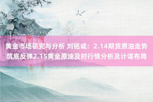 黄金市场研究与分析 刘铭诚：2.14期货原油走势筑底反弹2.15黄金原油及时行情分析及计谋布局