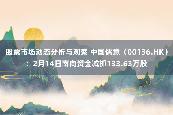 股票市场动态分析与观察 中国儒意（00136.HK）：2月14日南向资金减抓133.63万股