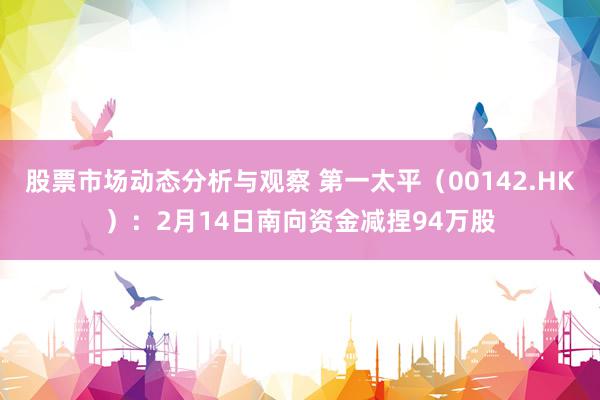 股票市场动态分析与观察 第一太平（00142.HK）：2月14日南向资金减捏94万股