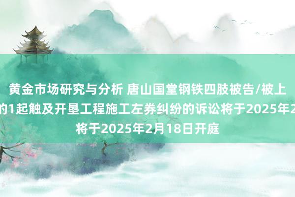 黄金市场研究与分析 唐山国堂钢铁四肢被告/被上诉东说念主的1起触及开垦工程施工左券纠纷的诉讼将于2025年2月18日开庭