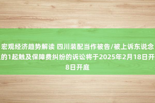 宏观经济趋势解读 四川装配当作被告/被上诉东说念主的1起触及保障费纠纷的诉讼将于2025年2月18日开庭