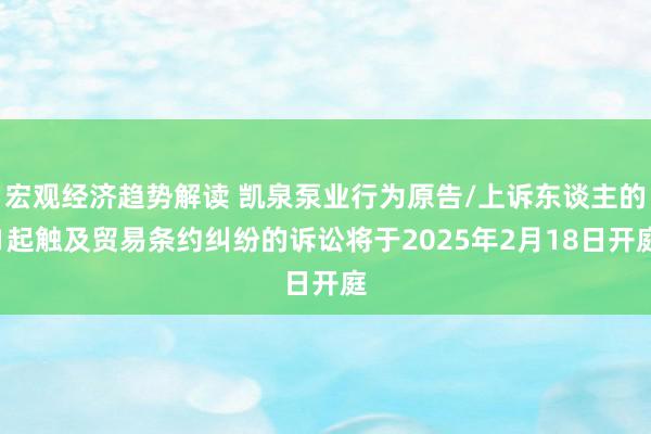 宏观经济趋势解读 凯泉泵业行为原告/上诉东谈主的1起触及贸易条约纠纷的诉讼将于2025年2月18日开庭