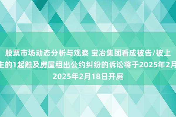 股票市场动态分析与观察 宝冶集团看成被告/被上诉东说念主的1起触及房屋租出公约纠纷的诉讼将于2025年2月18日开庭