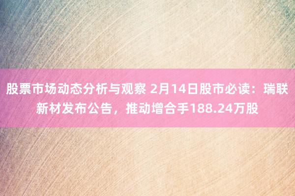 股票市场动态分析与观察 2月14日股市必读：瑞联新材发布公告，推动增合手188.24万股