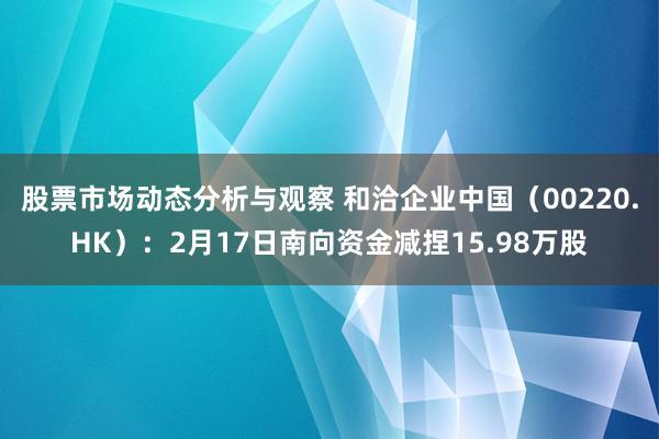 股票市场动态分析与观察 和洽企业中国（00220.HK）：2月17日南向资金减捏15.98万股