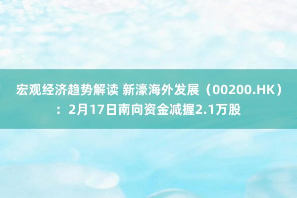 宏观经济趋势解读 新濠海外发展（00200.HK）：2月17日南向资金减握2.1万股